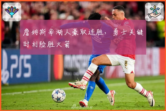 詹姆斯率湖人豪取连胜，勇士关键时刻险胜火箭