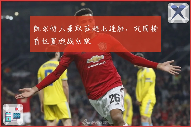 凯尔特人豪取苏超七连胜，巩固榜首位置迎战劲敌