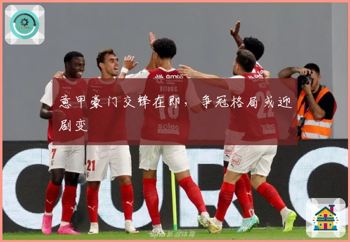 意甲豪门交锋在即，争冠格局或迎剧变