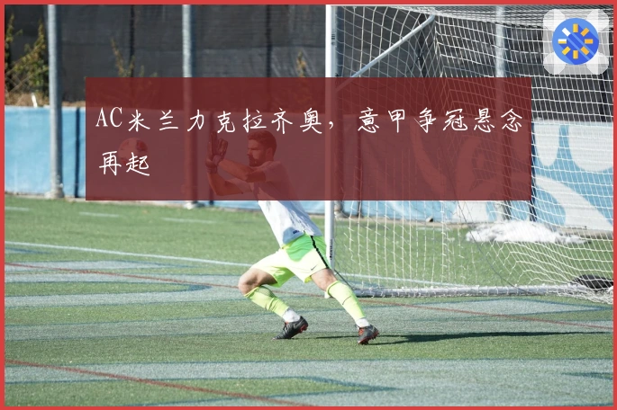 AC米兰力克拉齐奥，意甲争冠悬念再起