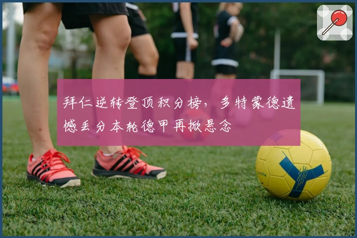 拜仁逆转登顶积分榜，多特蒙德遗憾丢分本轮德甲再掀悬念