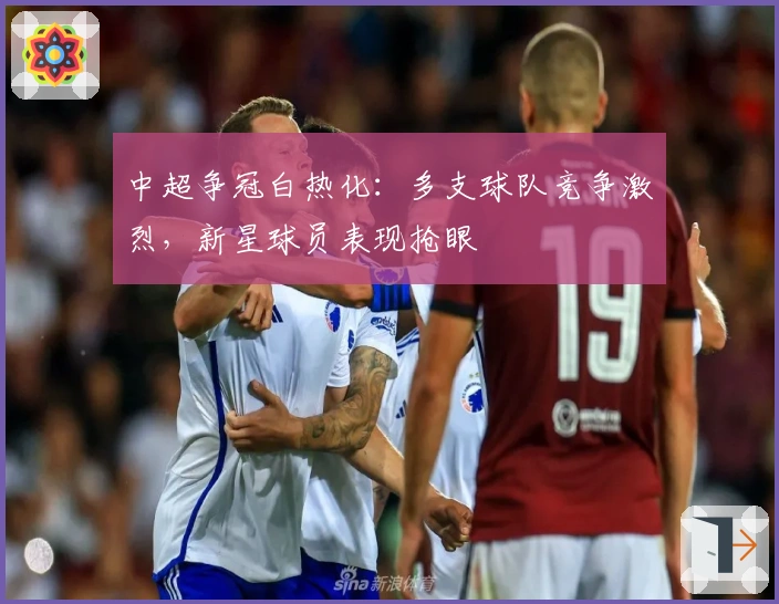 中超争冠白热化:多支球队竞争激烈,新星球员表现抢眼