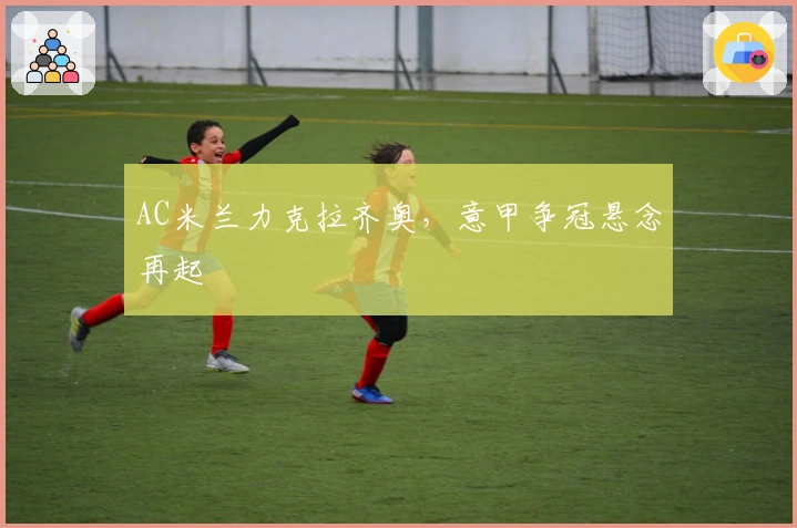 AC米兰力克拉齐奥，意甲争冠悬念再起