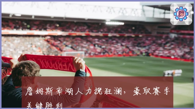 詹姆斯率湖人力挽狂澜,豪取赛季关键胜利