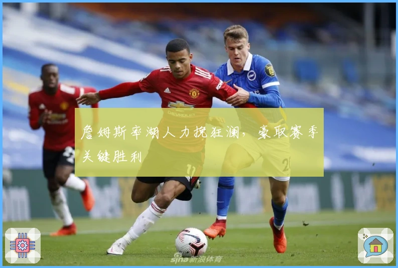 詹姆斯率湖人力挽狂澜，豪取赛季关键胜利