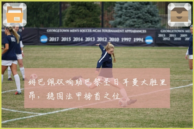 姆巴佩双响助巴黎圣日耳曼大胜里昂，稳固法甲榜首之位