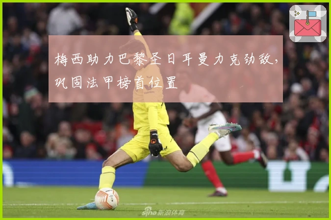 梅西助力巴黎圣日耳曼力克劲敌，巩固法甲榜首位置