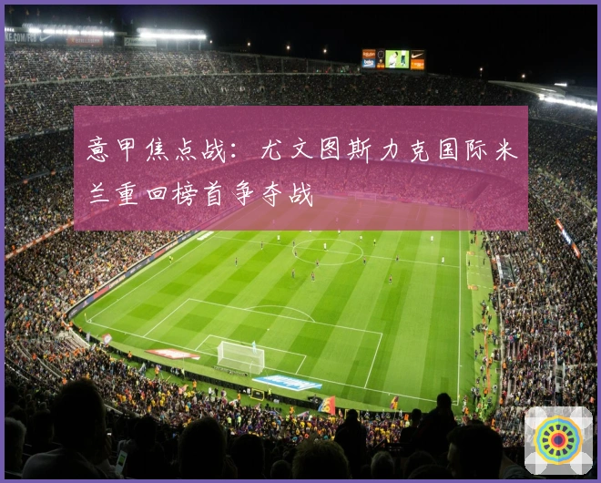 意甲焦点战:尤文图斯力克国际米兰重回榜首争夺战