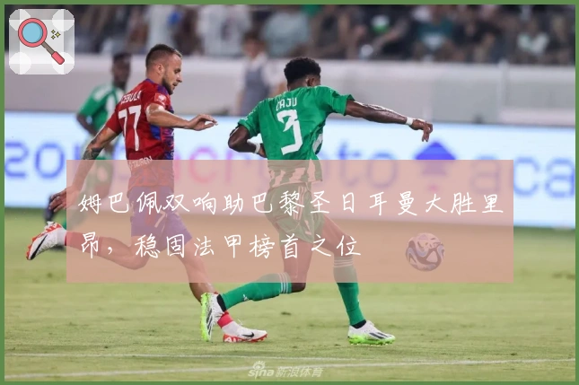 姆巴佩双响助巴黎圣日耳曼大胜里昂，稳固法甲榜首之位