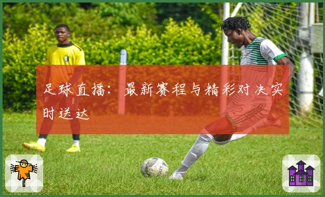 足球直播：最新赛程与精彩对决实时送达