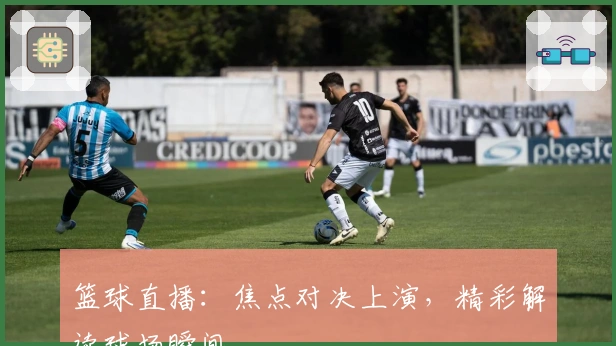 篮球直播：焦点对决上演，精彩解读球场瞬间