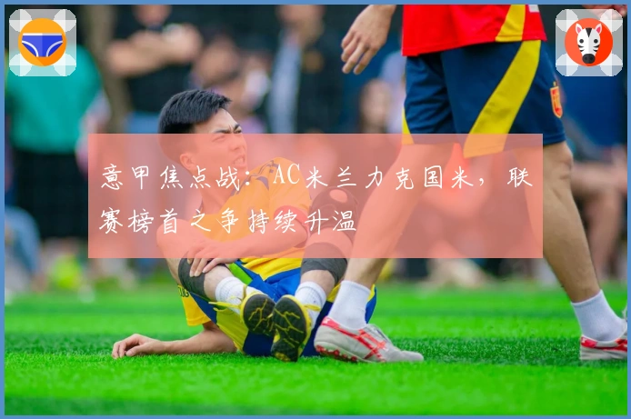 意甲焦点战：AC米兰力克国米，联赛榜首之争持续升温