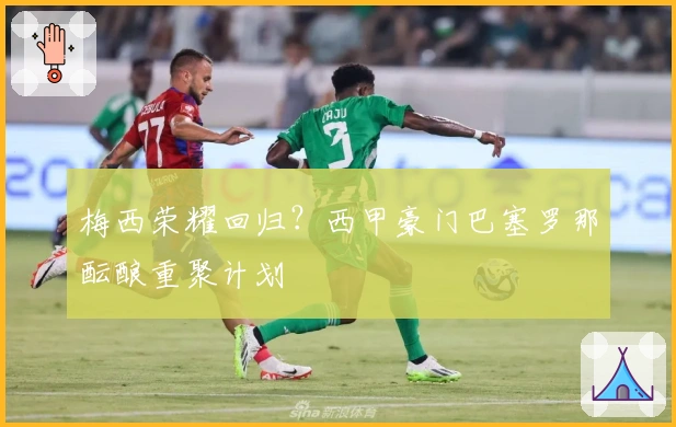 梅西荣耀回归?西甲豪门巴塞罗那酝酿重聚计划