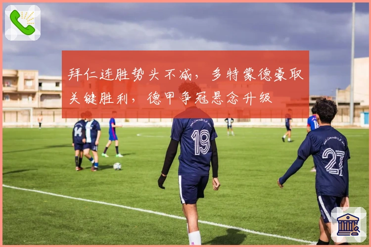 拜仁连胜势头不减，多特蒙德豪取关键胜利，德甲争冠悬念升级